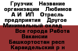 Грузчик › Название организации ­ Любимов А.И, ИП › Отрасль предприятия ­ Другое › Минимальный оклад ­ 38 000 - Все города Работа » Вакансии   . Башкортостан респ.,Караидельский р-н